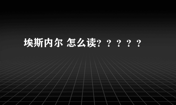 埃斯内尔 怎么读？？？？？