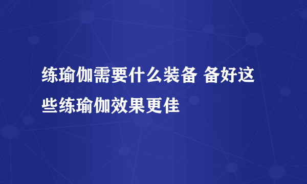 练瑜伽需要什么装备 备好这些练瑜伽效果更佳