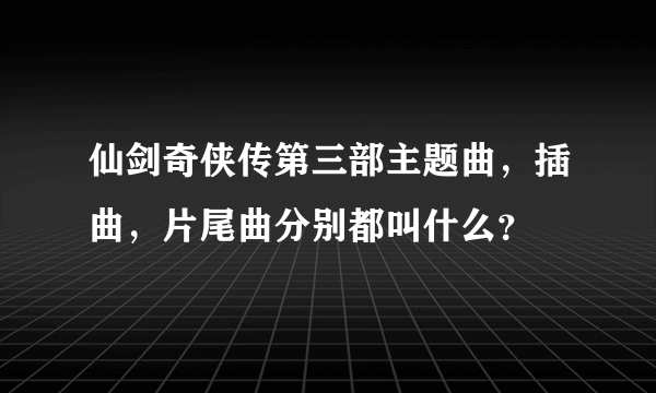 仙剑奇侠传第三部主题曲，插曲，片尾曲分别都叫什么？