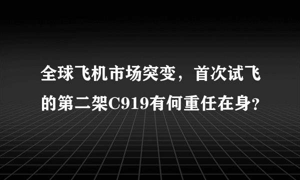 全球飞机市场突变，首次试飞的第二架C919有何重任在身？