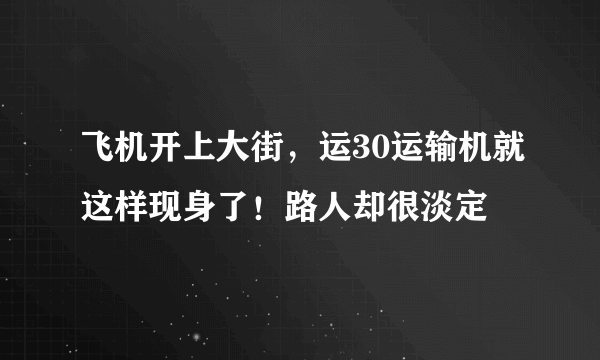 飞机开上大街，运30运输机就这样现身了！路人却很淡定