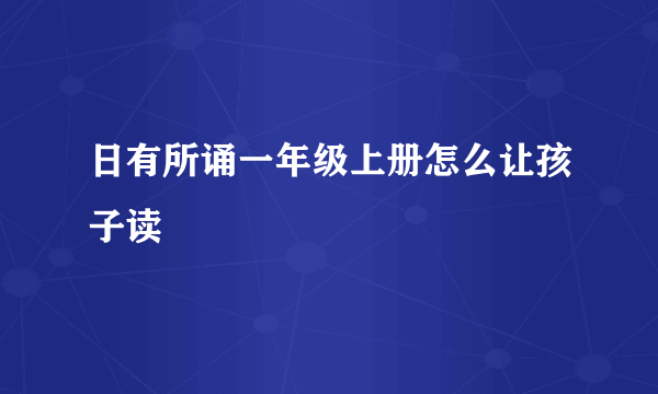 日有所诵一年级上册怎么让孩子读