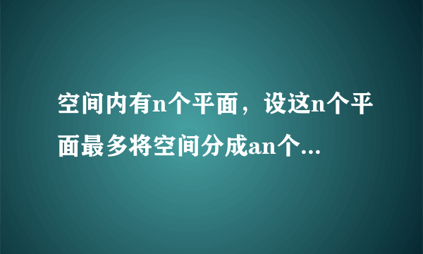 空间内有n个平面，设这n个平面最多将空间分成an个部分．（1）求a1，a2，a3，a4；（2）写出an关于n的表达式并用数学归纳法证明．