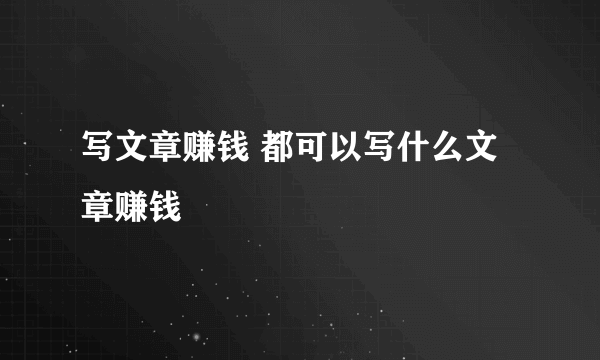 写文章赚钱 都可以写什么文章赚钱