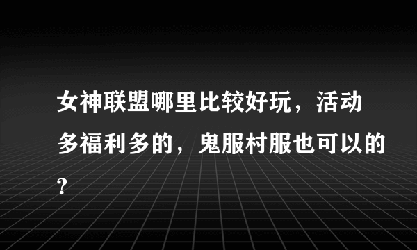 女神联盟哪里比较好玩，活动多福利多的，鬼服村服也可以的？