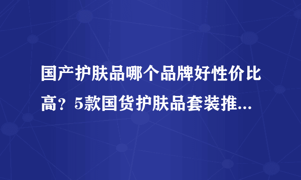 国产护肤品哪个品牌好性价比高？5款国货护肤品套装推荐比进口好用