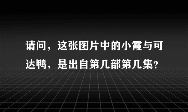 请问，这张图片中的小霞与可达鸭，是出自第几部第几集？