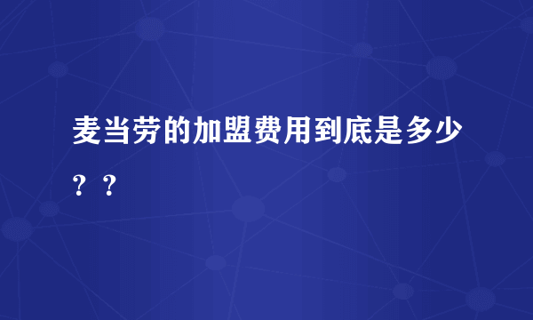 麦当劳的加盟费用到底是多少？？