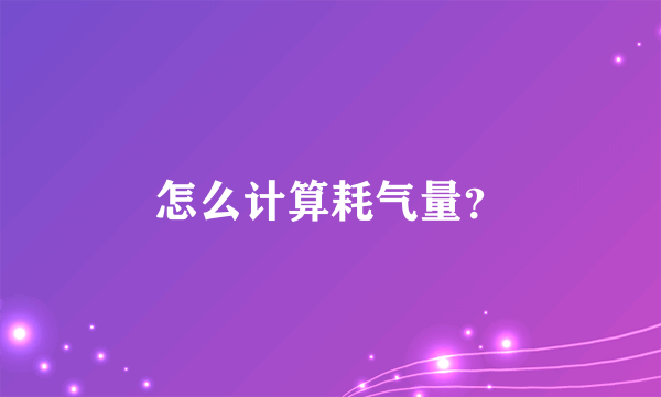 怎么计算耗气量？