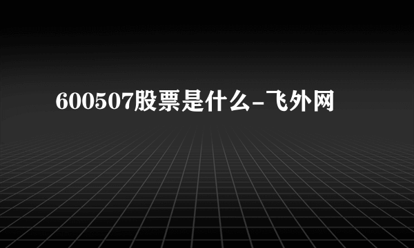 600507股票是什么-飞外网