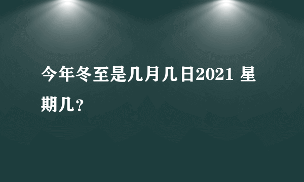 今年冬至是几月几日2021 星期几？