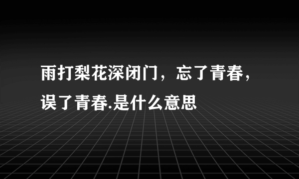 雨打梨花深闭门，忘了青春，误了青春.是什么意思