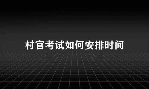 村官考试如何安排时间