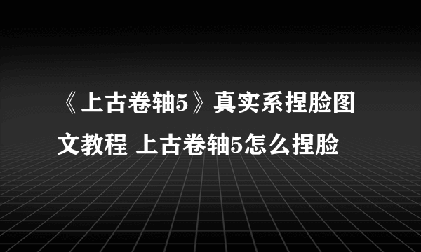 《上古卷轴5》真实系捏脸图文教程 上古卷轴5怎么捏脸