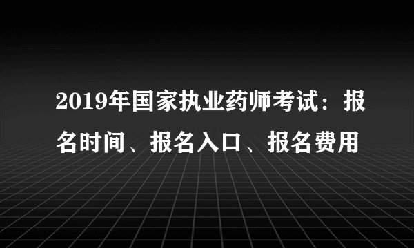 2019年国家执业药师考试：报名时间、报名入口、报名费用