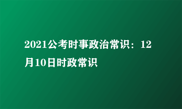 2021公考时事政治常识：12月10日时政常识