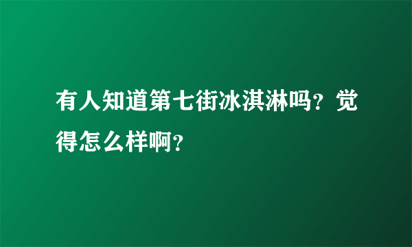 有人知道第七街冰淇淋吗？觉得怎么样啊？