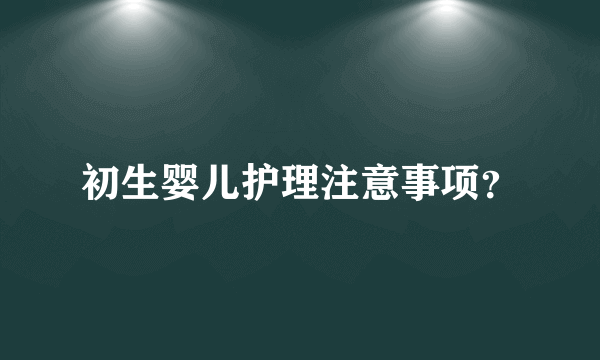 初生婴儿护理注意事项？