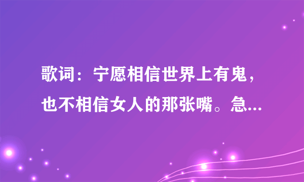 歌词：宁愿相信世界上有鬼，也不相信女人的那张嘴。急需歌名，谢谢各位解答，急急急……