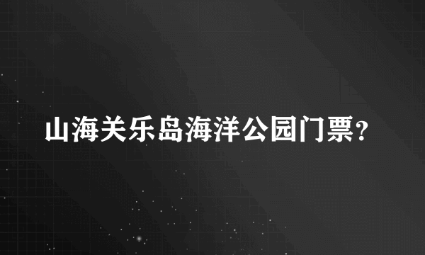 山海关乐岛海洋公园门票？