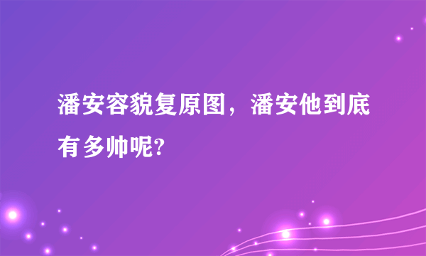 潘安容貌复原图，潘安他到底有多帅呢?