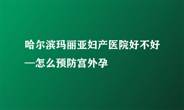 哈尔滨玛丽亚妇产医院好不好—怎么预防宫外孕