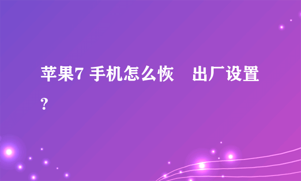 苹果7 手机怎么恢復出厂设置?