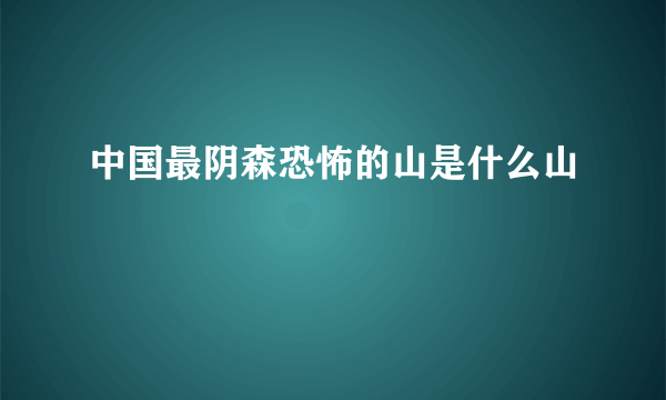 中国最阴森恐怖的山是什么山