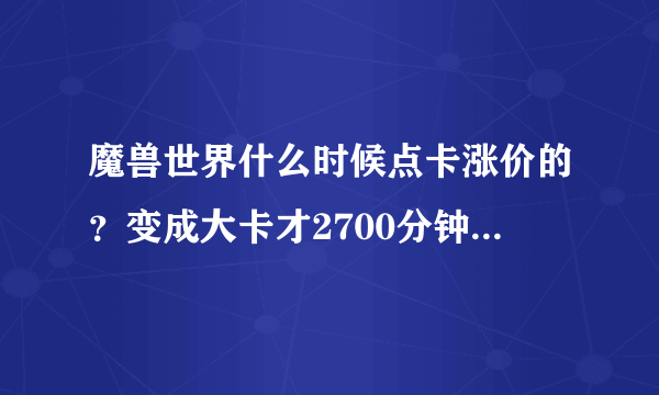 魔兽世界什么时候点卡涨价的？变成大卡才2700分钟，也太坑了！好久没上，竟然涨价了，不能忍了！ 以