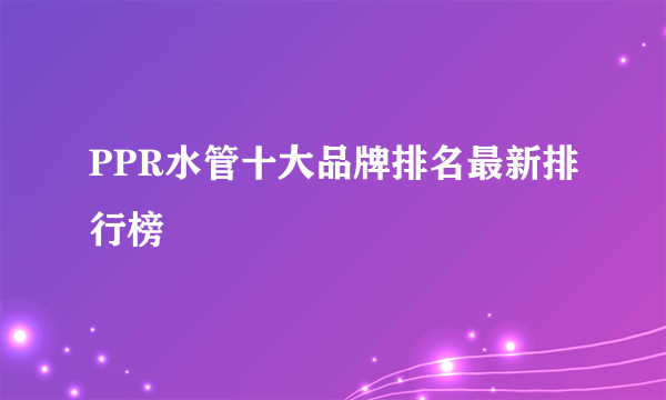 PPR水管十大品牌排名最新排行榜