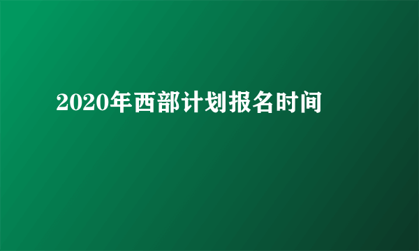 2020年西部计划报名时间