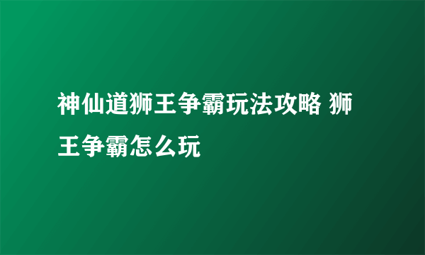 神仙道狮王争霸玩法攻略 狮王争霸怎么玩