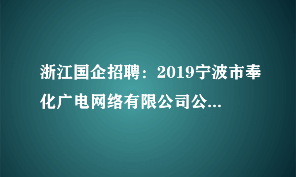 浙江国企招聘：2019宁波市奉化广电网络有限公司公开招聘工作人员6人公告