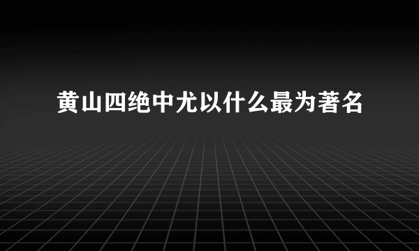 黄山四绝中尤以什么最为著名