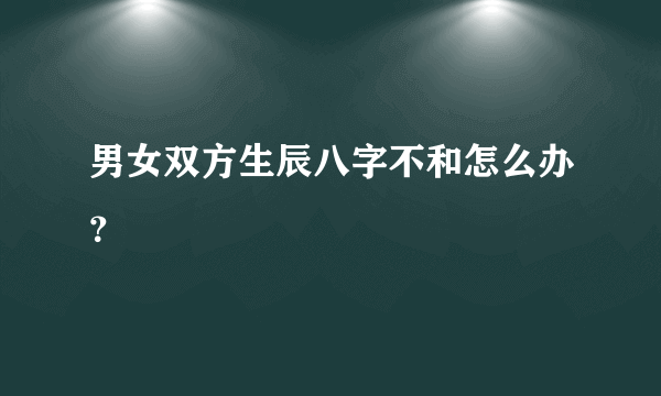 男女双方生辰八字不和怎么办？