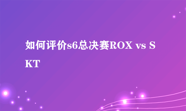 如何评价s6总决赛ROX vs SKT