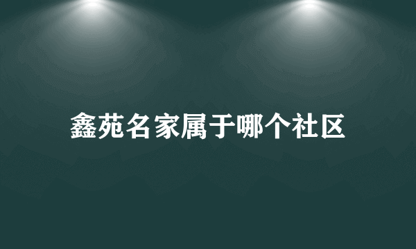 鑫苑名家属于哪个社区