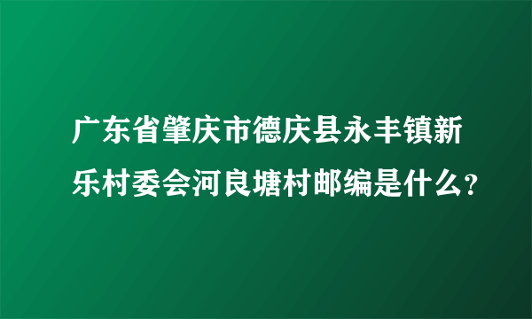 广东省肇庆市德庆县永丰镇新乐村委会河良塘村邮编是什么？