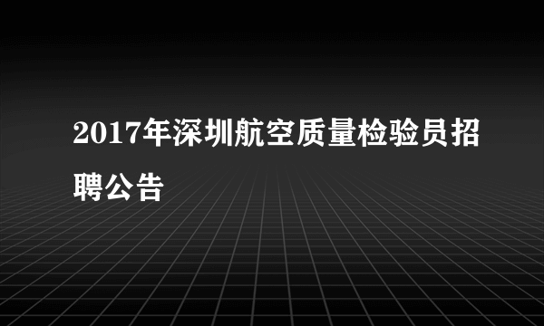 2017年深圳航空质量检验员招聘公告