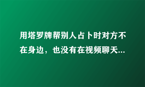 用塔罗牌帮别人占卜时对方不在身边，也没有在视频聊天可以吗？