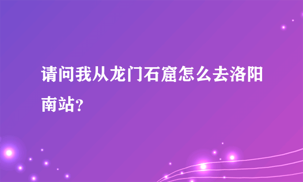 请问我从龙门石窟怎么去洛阳南站？