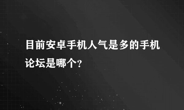 目前安卓手机人气是多的手机论坛是哪个？