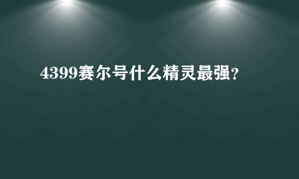 4399赛尔号什么精灵最强？