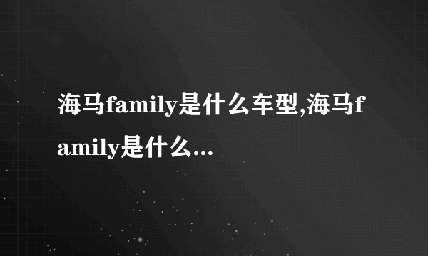 海马family是什么车型,海马family是什么车老款多少钱