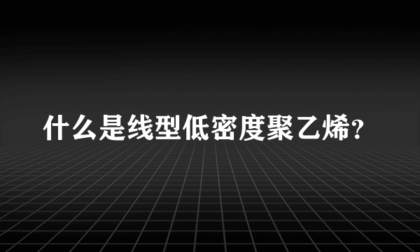 什么是线型低密度聚乙烯？