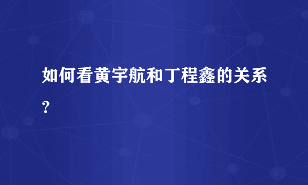 如何看黄宇航和丁程鑫的关系？