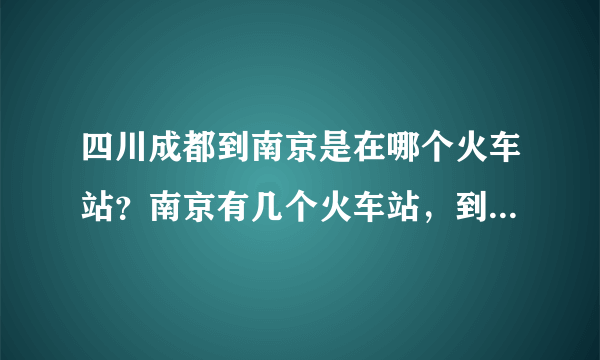 四川成都到南京是在哪个火车站？南京有几个火车站，到上海一般是在哪个站买票？