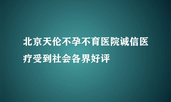 北京天伦不孕不育医院诚信医疗受到社会各界好评