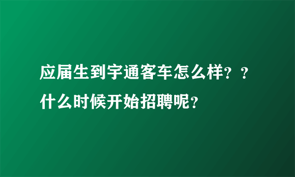 应届生到宇通客车怎么样？？什么时候开始招聘呢？