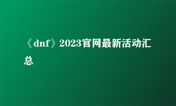 《dnf》2023官网最新活动汇总